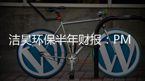 洁昊环保半年财报：PM2.5销量减少致净利润下滑24%