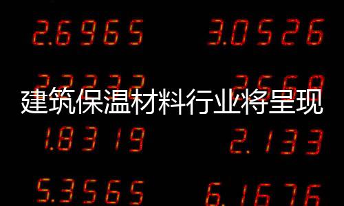建筑保温材料行业将呈现多态势发展趋势
