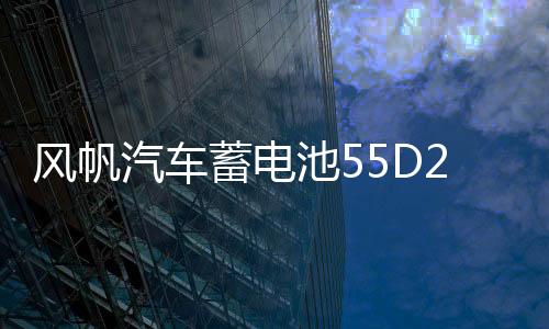 风帆汽车蓄电池55D26适配马自达6索纳塔得利卡金杯海狮电瓶